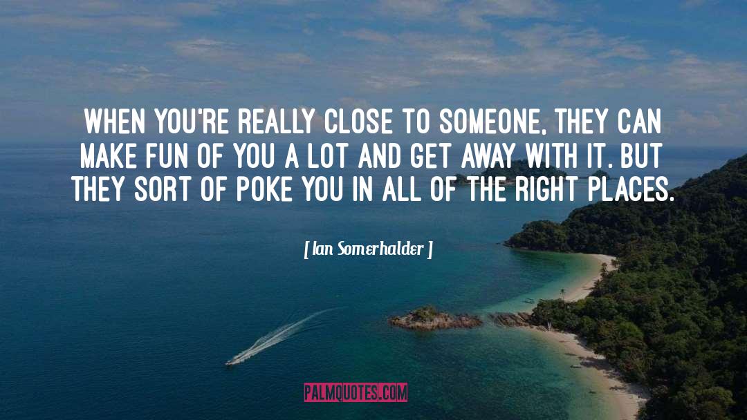 Ian Somerhalder Quotes: When you're really close to