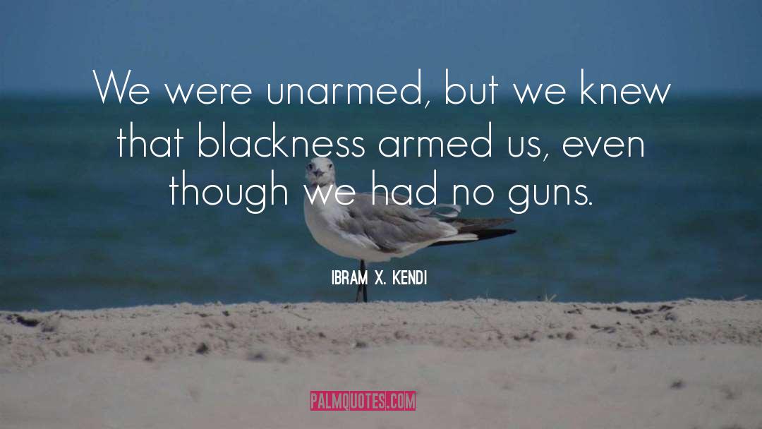 Ibram X. Kendi Quotes: We were unarmed, but we