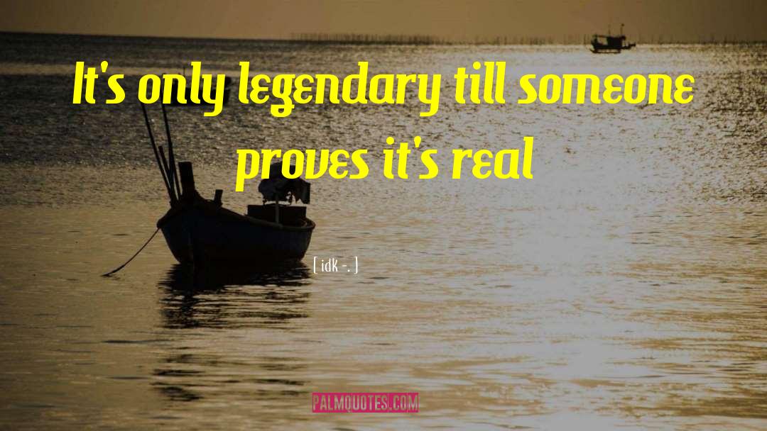 Idk -. Quotes: It's only legendary till someone