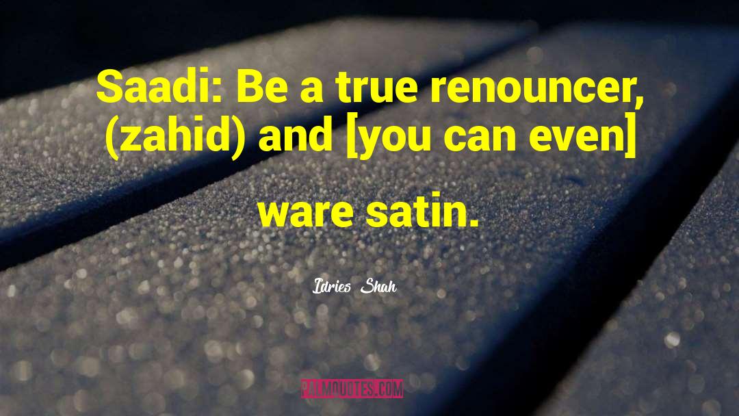 Idries Shah Quotes: Saadi: Be a true renouncer,