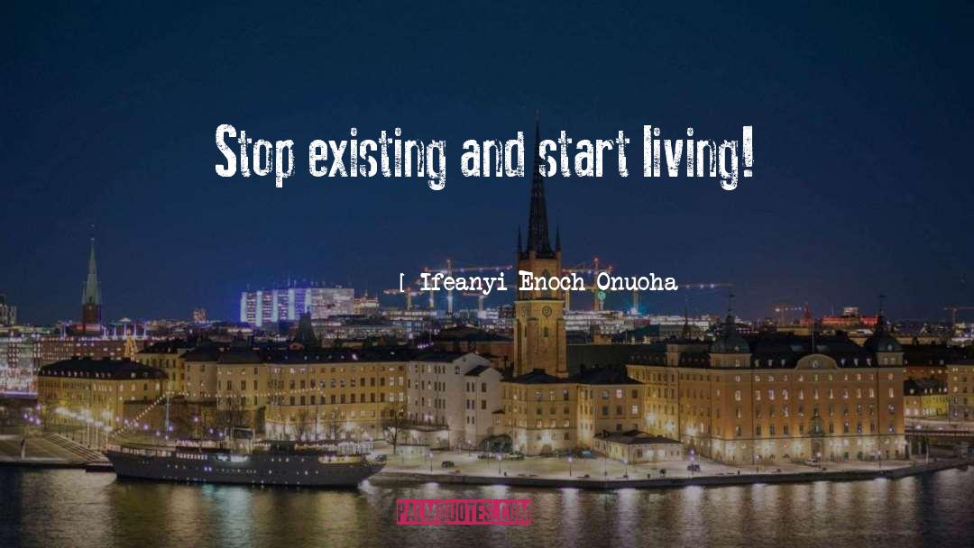 Ifeanyi Enoch Onuoha Quotes: Stop existing and start living!