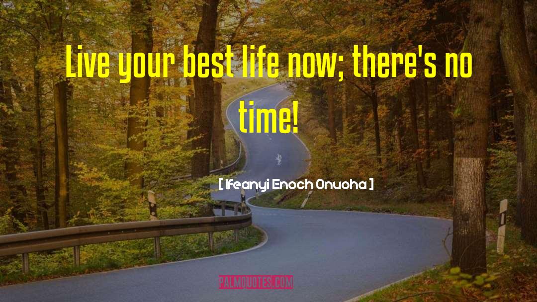 Ifeanyi Enoch Onuoha Quotes: Live your best life now;