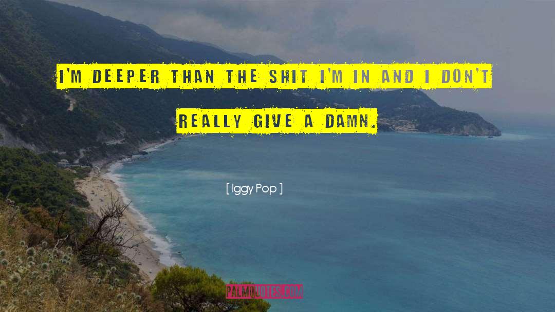 Iggy Pop Quotes: I'm deeper than the shit