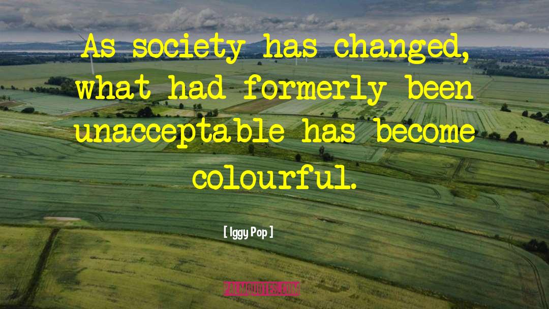 Iggy Pop Quotes: As society has changed, what