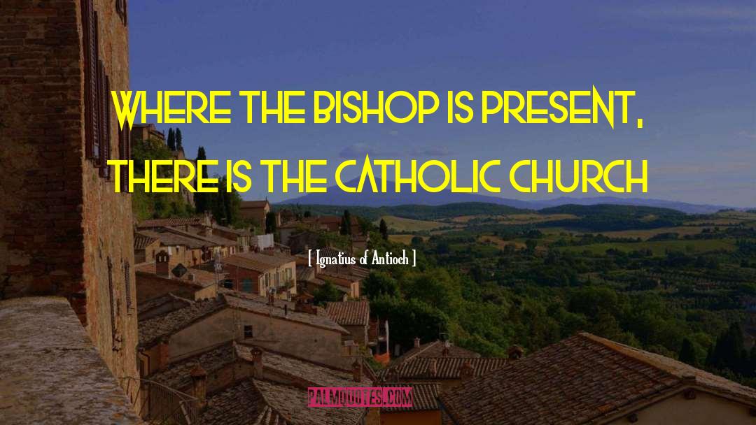 Ignatius Of Antioch Quotes: Where the bishop is present,