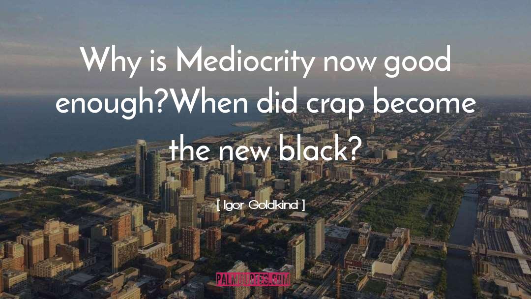 Igor Goldkind Quotes: Why is Mediocrity now good