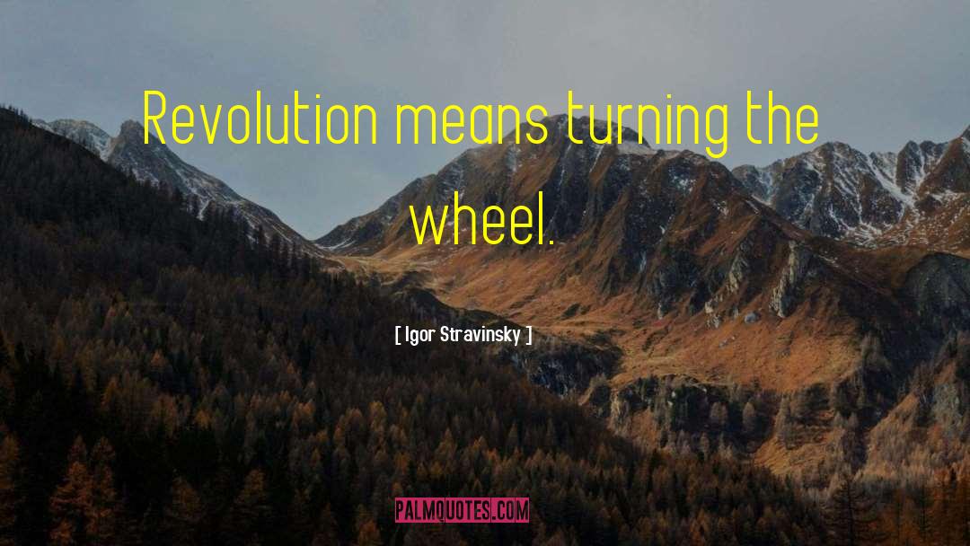 Igor Stravinsky Quotes: Revolution means turning the wheel.