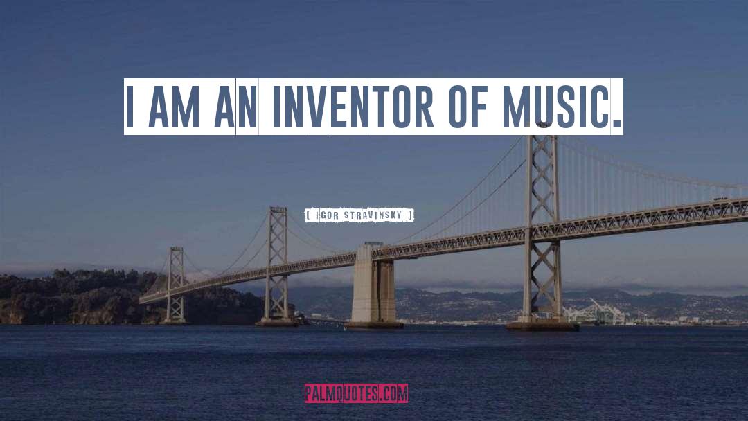 Igor Stravinsky Quotes: I am an inventor of