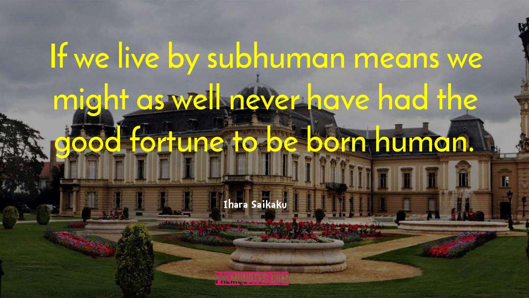 Ihara Saikaku Quotes: If we live by subhuman