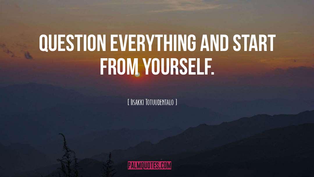 Iisakki Totuudentalo Quotes: Question everything and start from