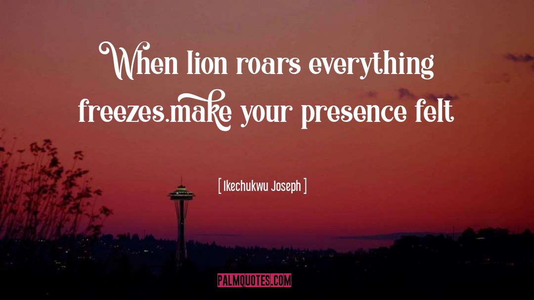 Ikechukwu Joseph Quotes: When lion roars everything freezes.make