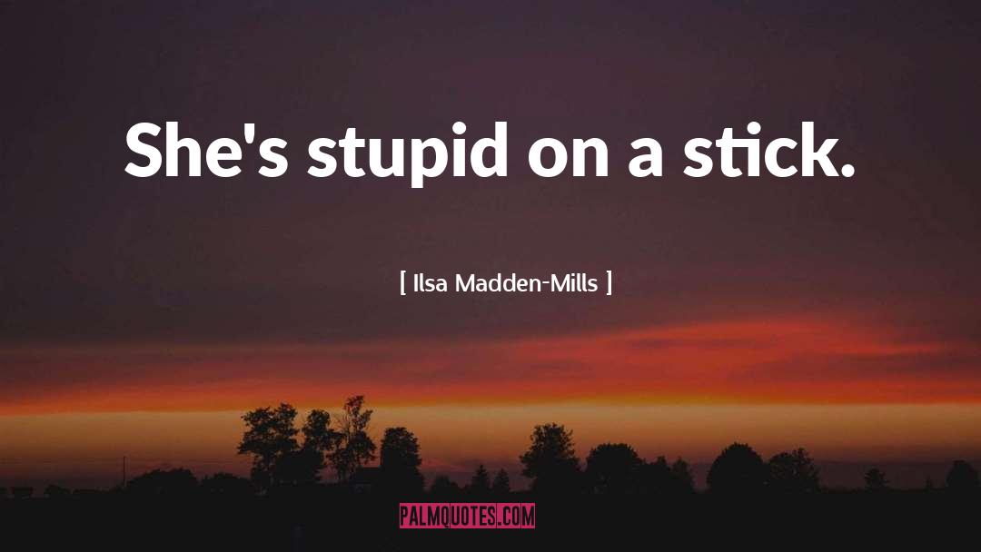 Ilsa Madden-Mills Quotes: She's stupid on a stick.