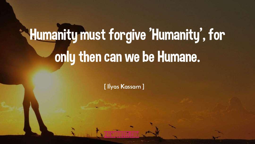 Ilyas Kassam Quotes: Humanity must forgive 'Humanity', for