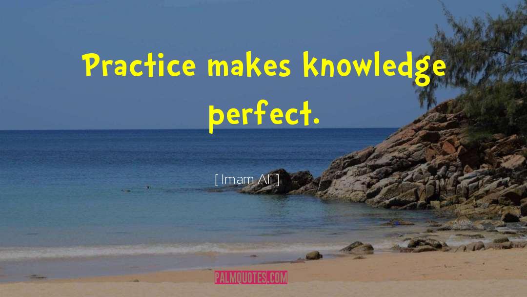Imam Ali Quotes: Practice makes knowledge perfect.