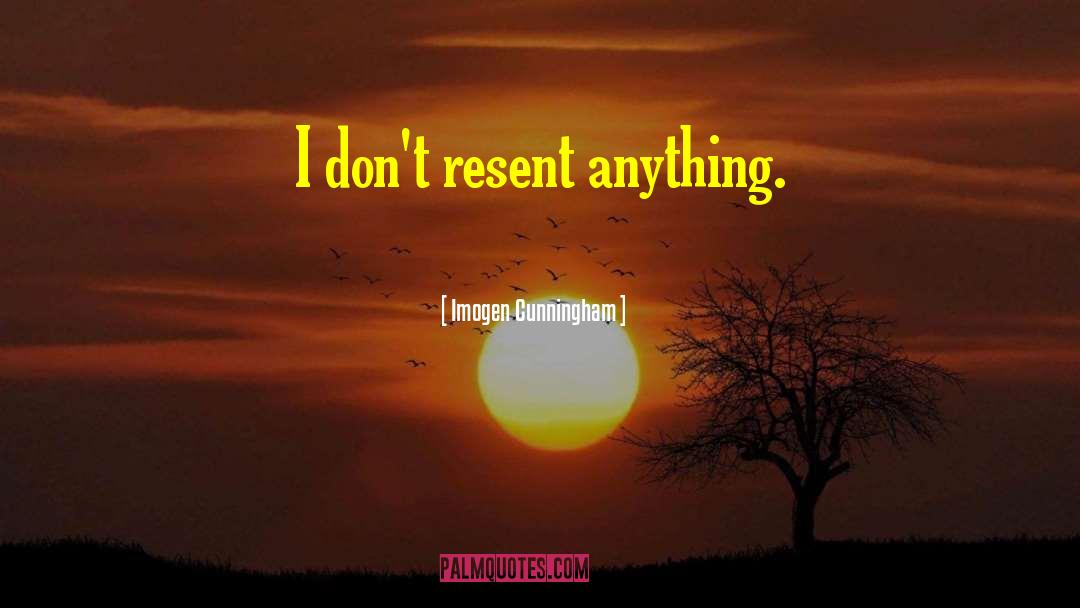 Imogen Cunningham Quotes: I don't resent anything.