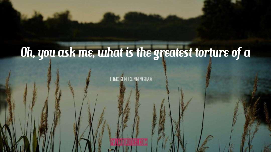 Imogen Cunningham Quotes: Oh, you ask me, what