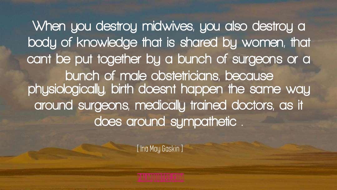 Ina May Gaskin Quotes: When you destroy midwives, you