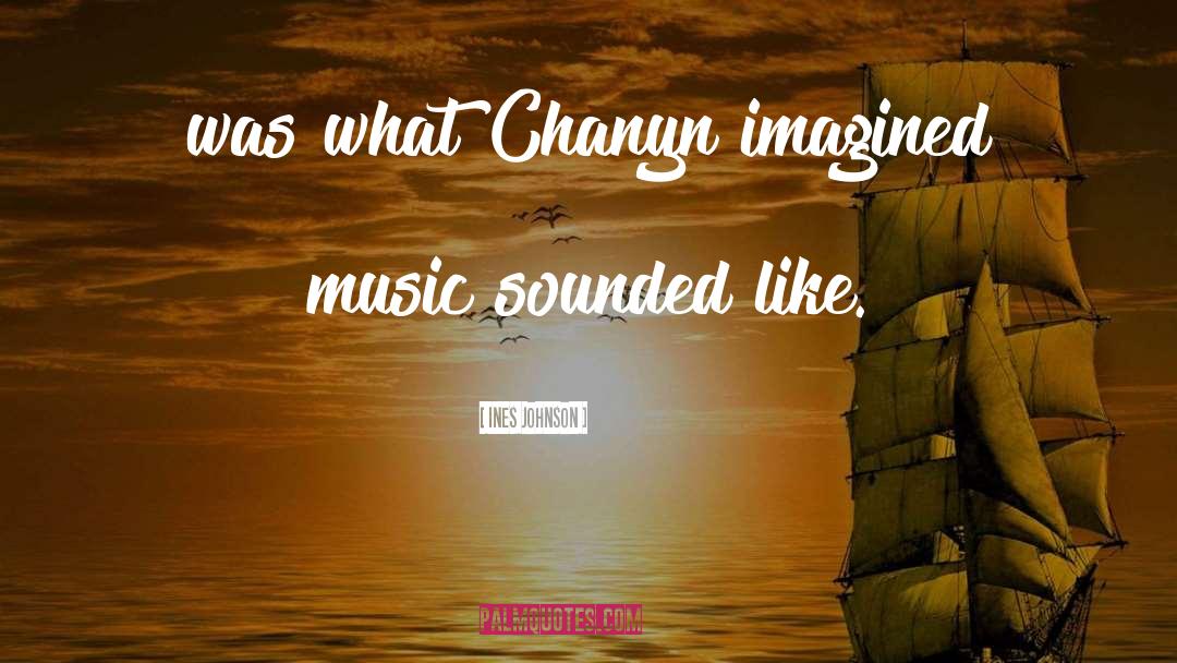 Ines Johnson Quotes: was what Chanyn imagined music