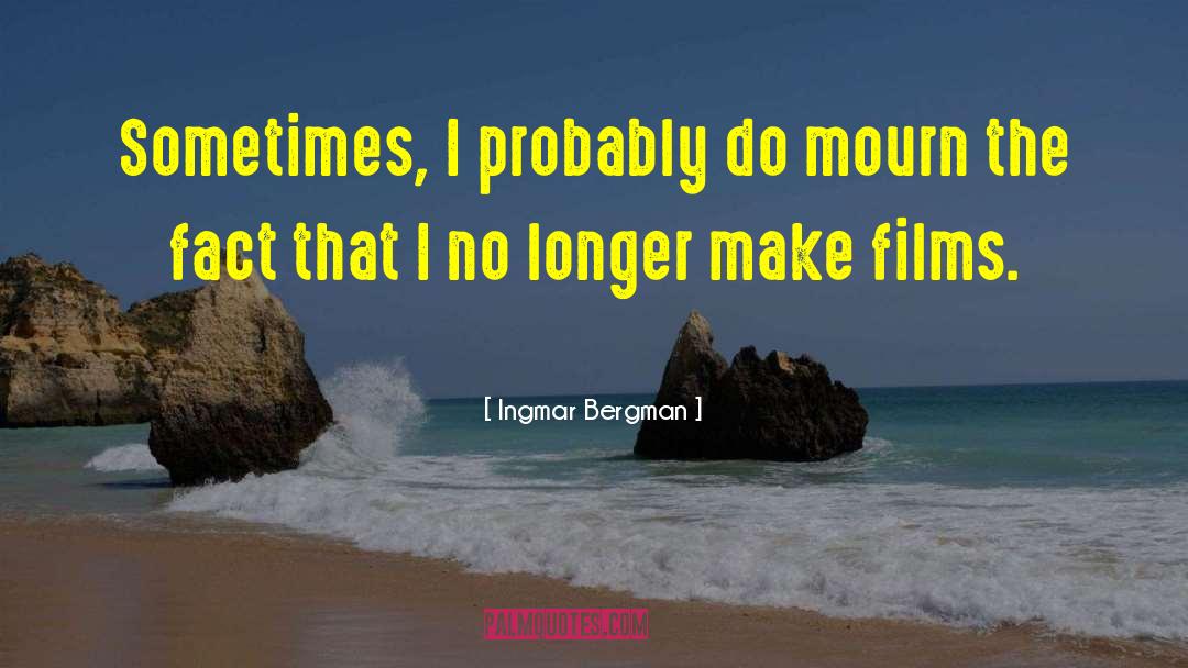 Ingmar Bergman Quotes: Sometimes, I probably do mourn