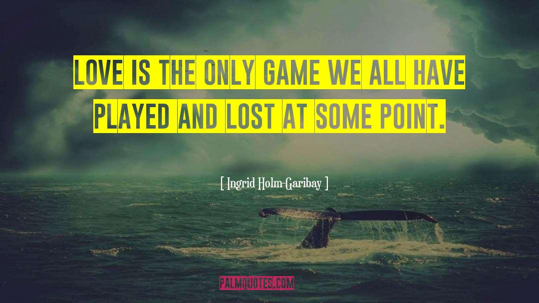 Ingrid Holm-Garibay Quotes: Love is the only game