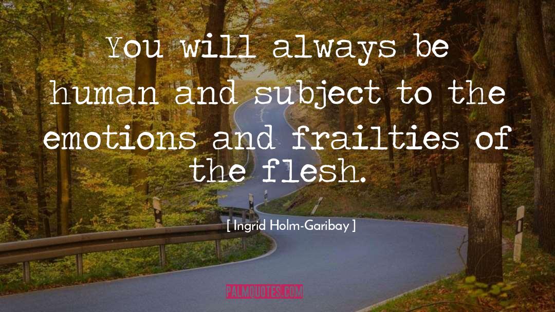 Ingrid Holm-Garibay Quotes: You will always be human