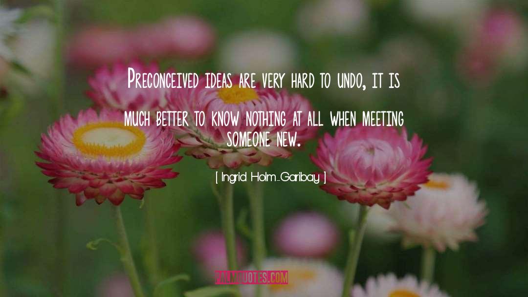 Ingrid Holm-Garibay Quotes: Preconceived ideas are very hard