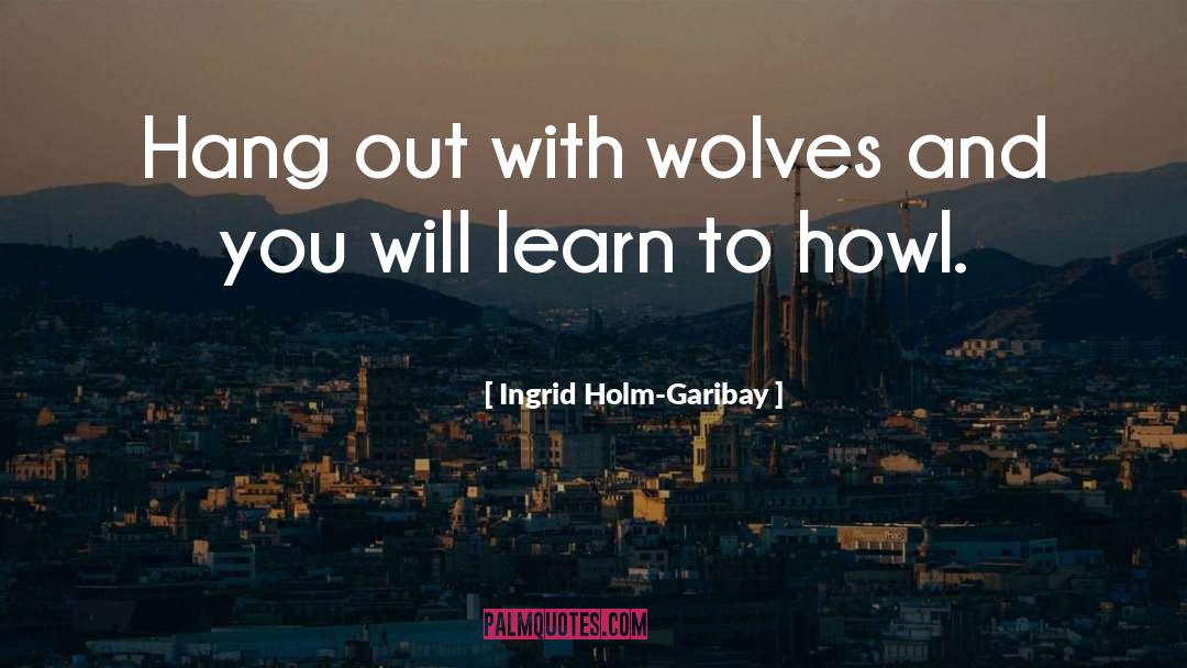 Ingrid Holm-Garibay Quotes: Hang out with wolves and