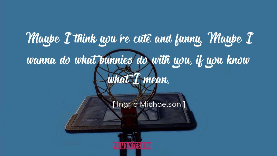 Ingrid Michaelson Quotes: Maybe I think you're cute