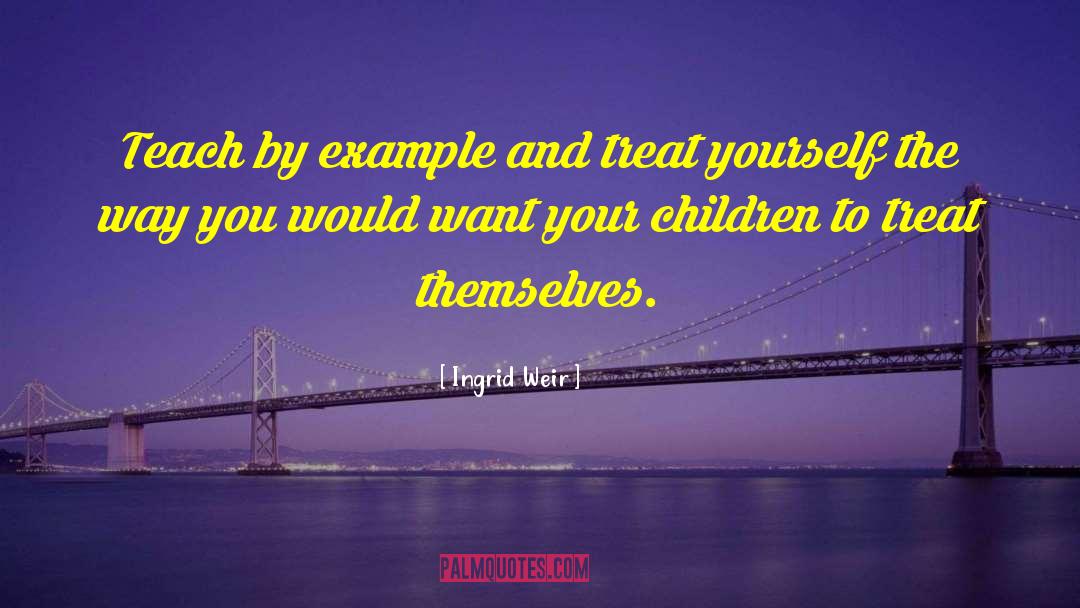 Ingrid Weir Quotes: Teach by example and treat