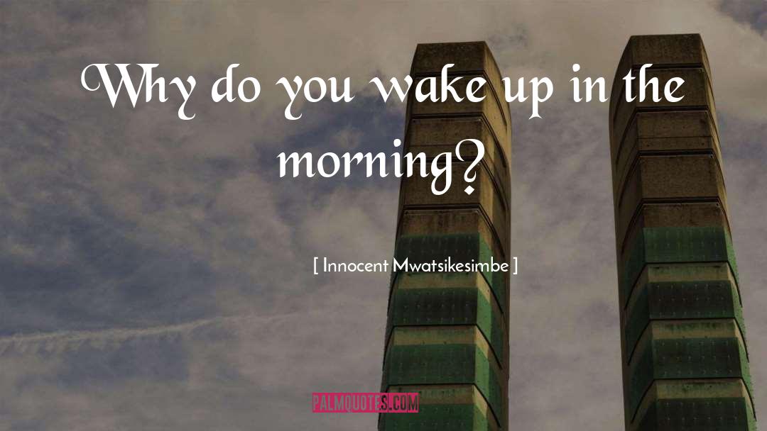 Innocent Mwatsikesimbe Quotes: Why do you wake up