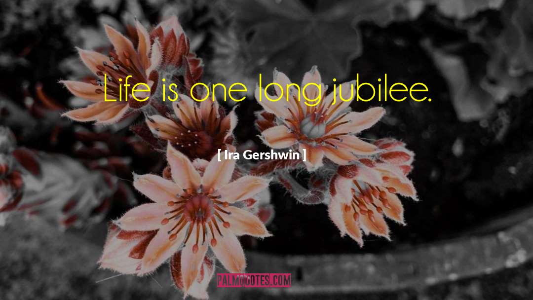 Ira Gershwin Quotes: Life is one long jubilee.