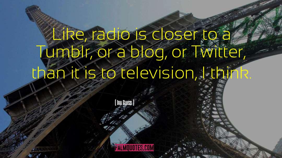 Ira Glass Quotes: Like, radio is closer to