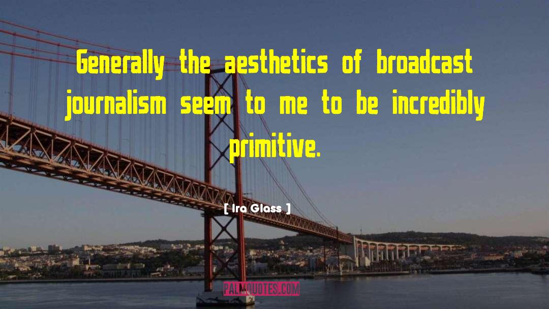 Ira Glass Quotes: Generally the aesthetics of broadcast