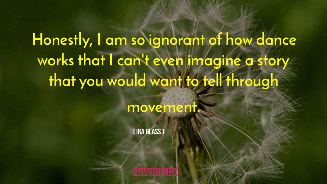 Ira Glass Quotes: Honestly, I am so ignorant