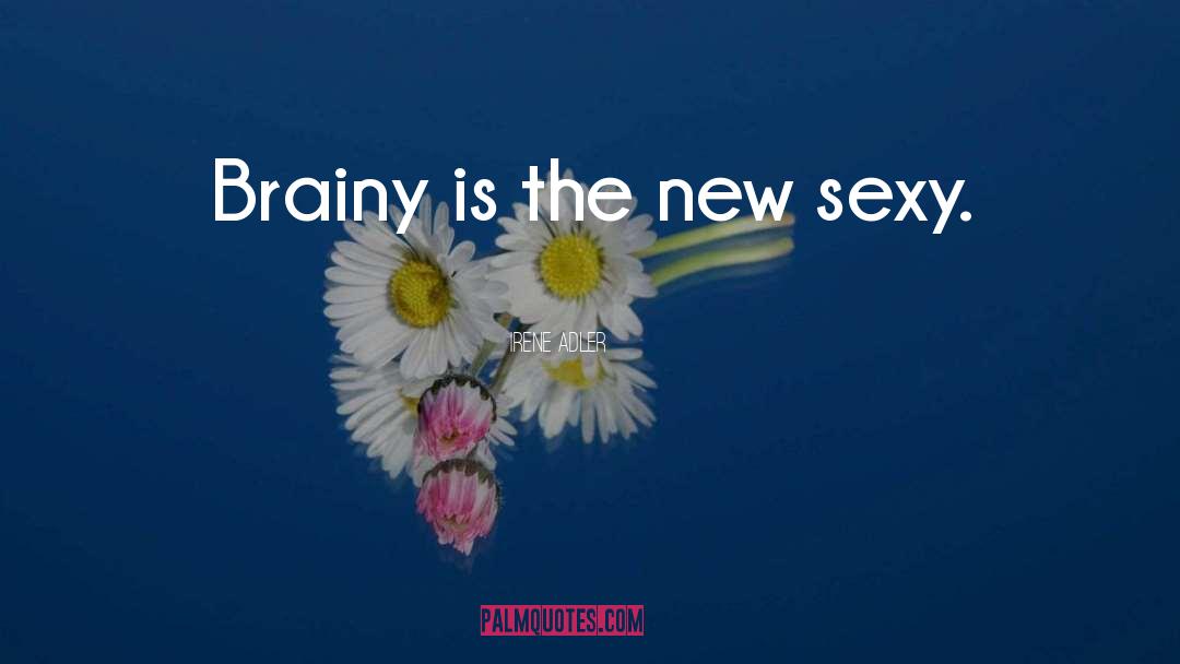 Irene Adler Quotes: Brainy is the new sexy.