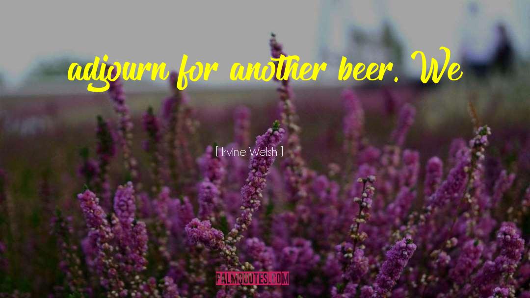 Irvine Welsh Quotes: adjourn for another beer. We