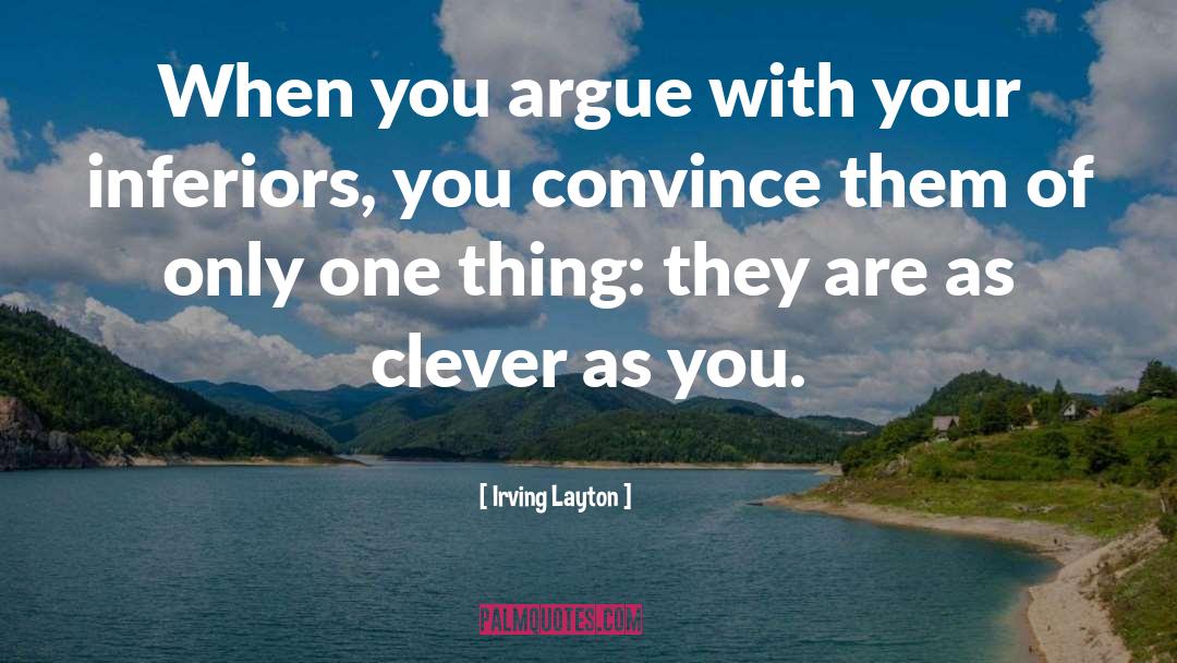 Irving Layton Quotes: When you argue with your