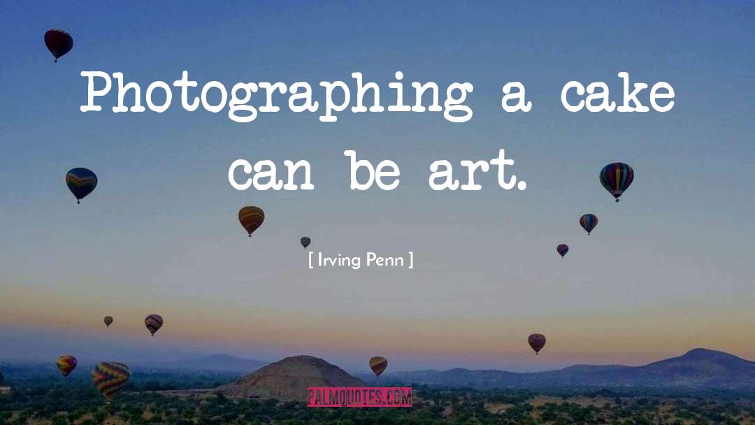 Irving Penn Quotes: Photographing a cake can be