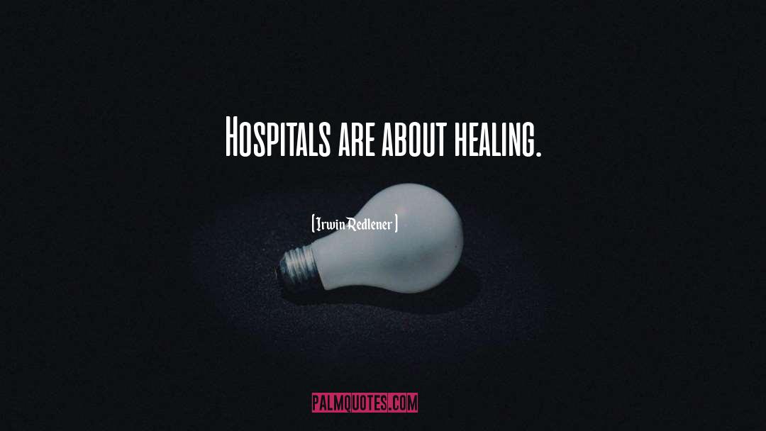 Irwin Redlener Quotes: Hospitals are about healing.