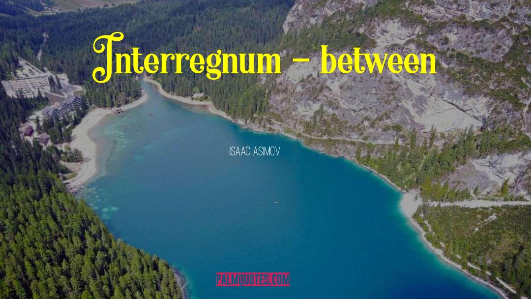 Isaac Asimov Quotes: Interregnum - between