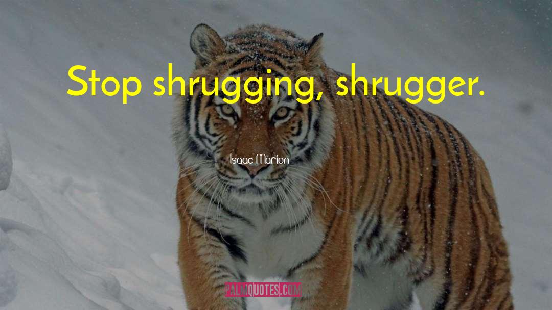 Isaac Marion Quotes: Stop shrugging, shrugger.