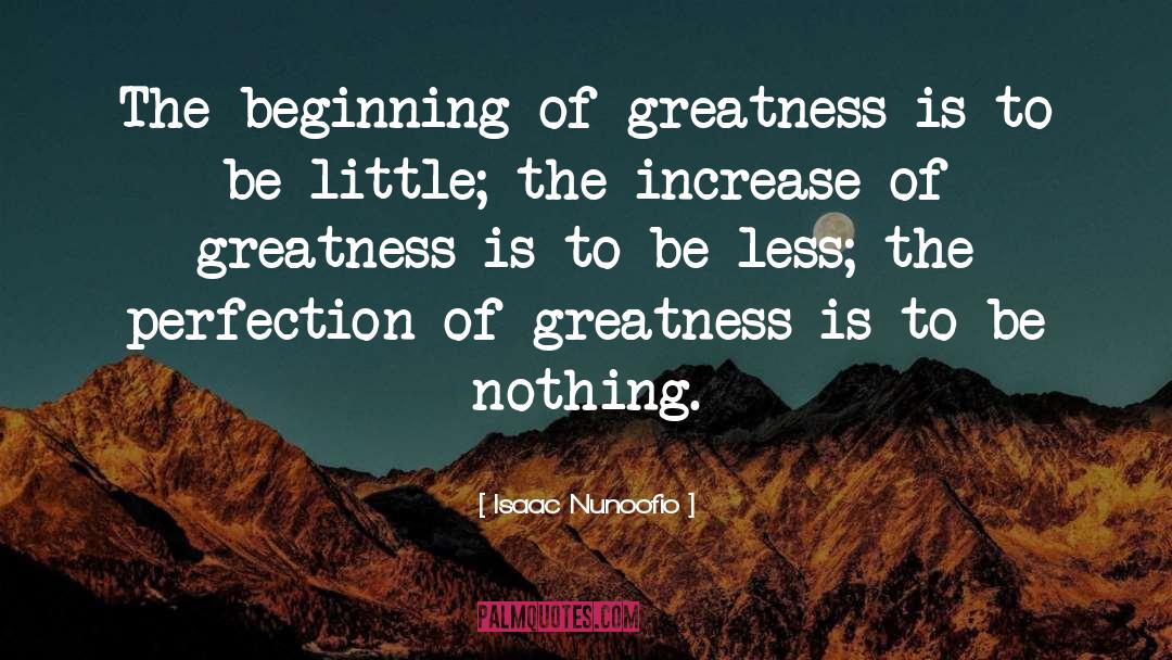 Isaac Nunoofio Quotes: The beginning of greatness is