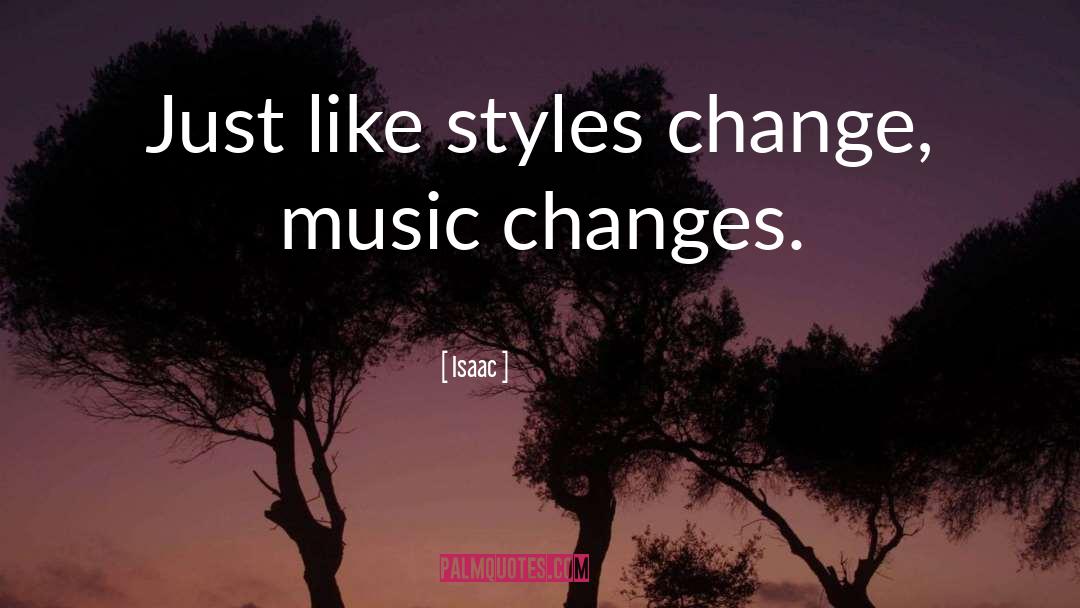 Isaac Quotes: Just like styles change, music