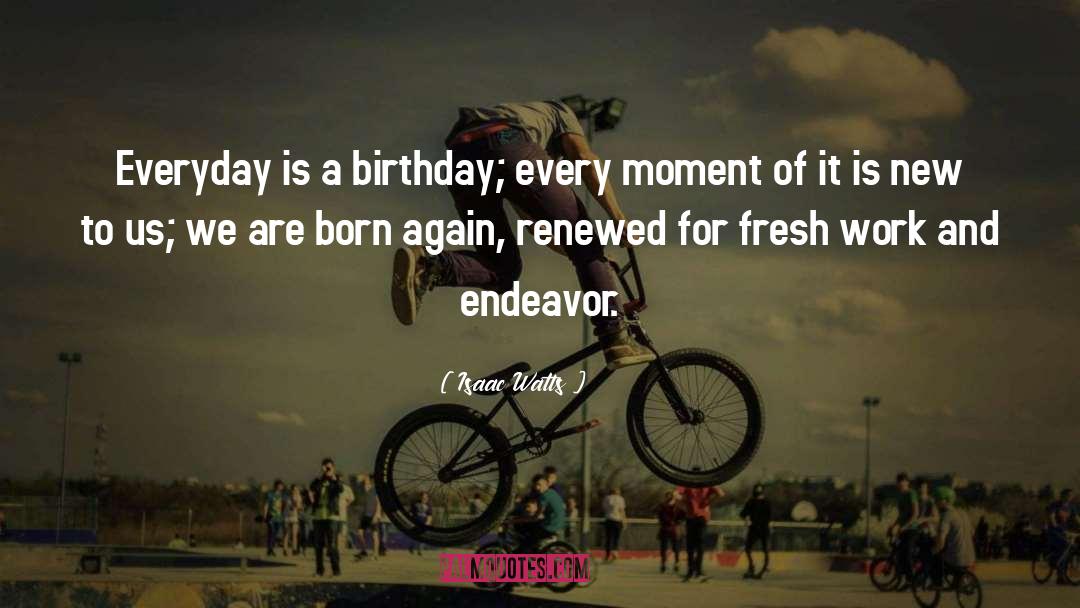 Isaac Watts Quotes: Everyday is a birthday; every