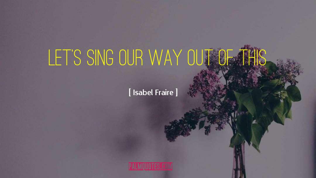 Isabel Fraire Quotes: Let's sing our way out