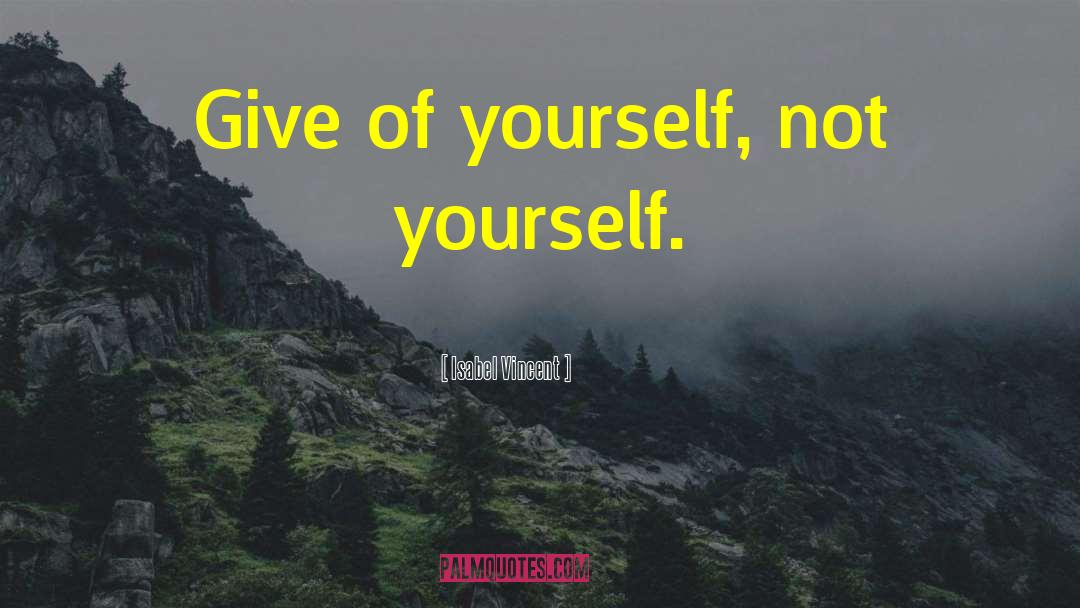 Isabel Vincent Quotes: Give of yourself, not yourself.