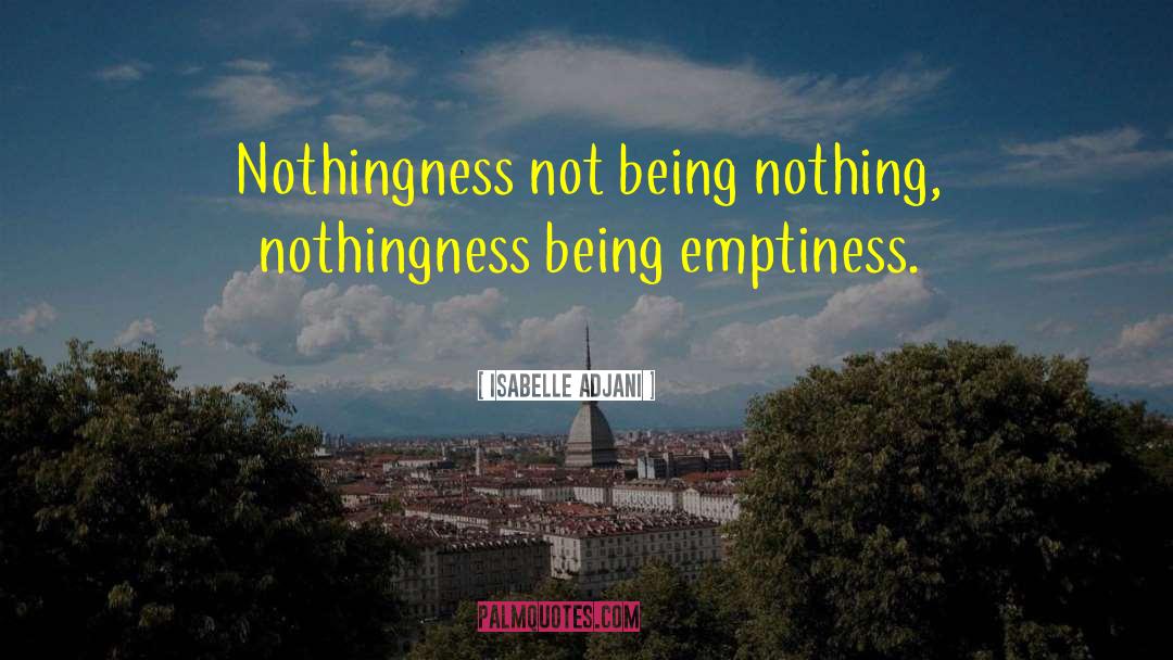 Isabelle Adjani Quotes: Nothingness not being nothing, nothingness