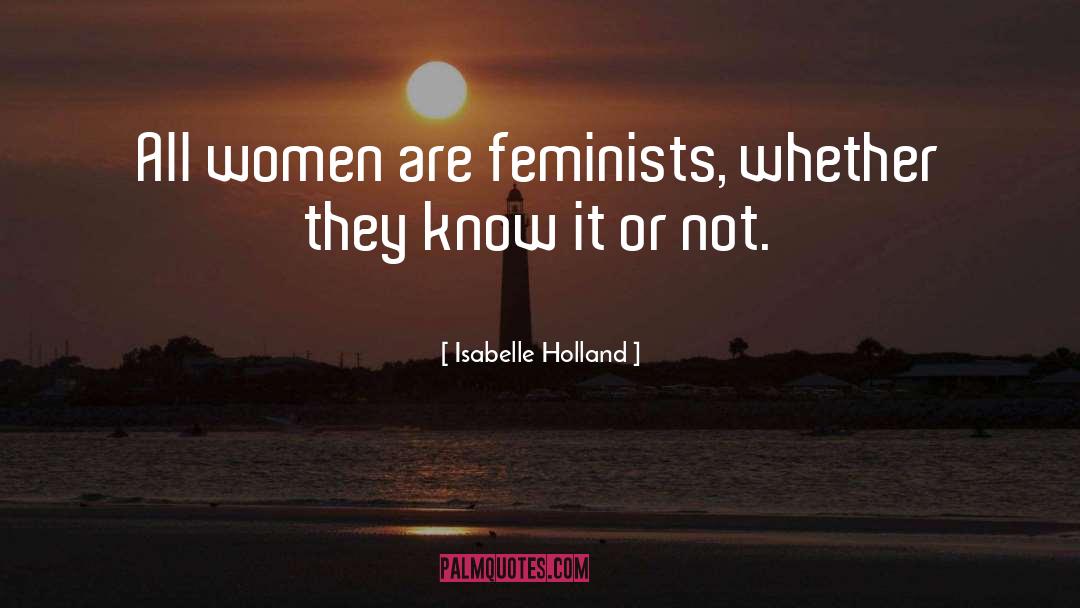 Isabelle Holland Quotes: All women are feminists, whether