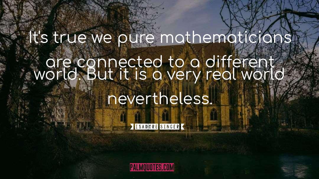 Isadore Singer Quotes: It's true we pure mathematicians