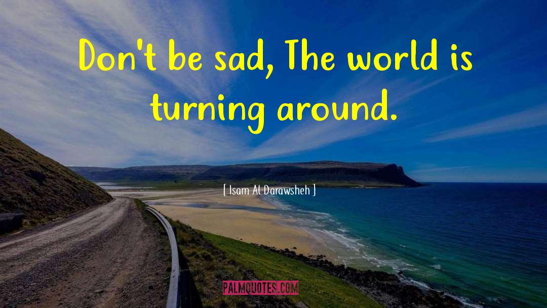 Isam Al Darawsheh Quotes: Don't be sad, The world